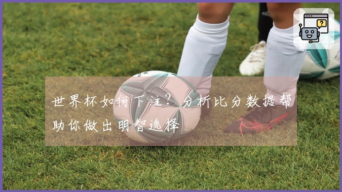 世界杯如何下注？分析比分数据帮助你做出明智选择