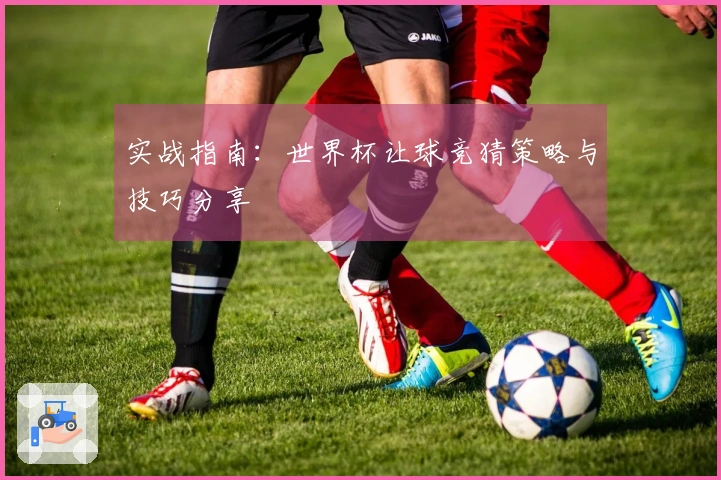 实战指南：世界杯让球竞猜策略与技巧分享