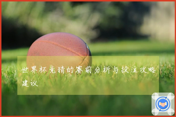世界杯竞猜的赛前分析与投注攻略建议