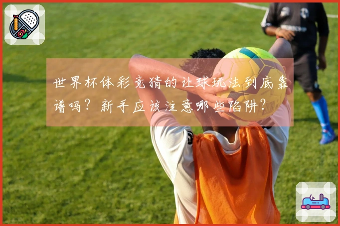 世界杯体彩竞猜的让球玩法到底靠谱吗？新手应该注意哪些陷阱？