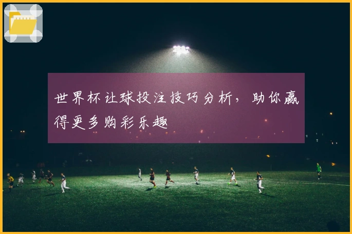 世界杯让球投注技巧分析，助你赢得更多购彩乐趣