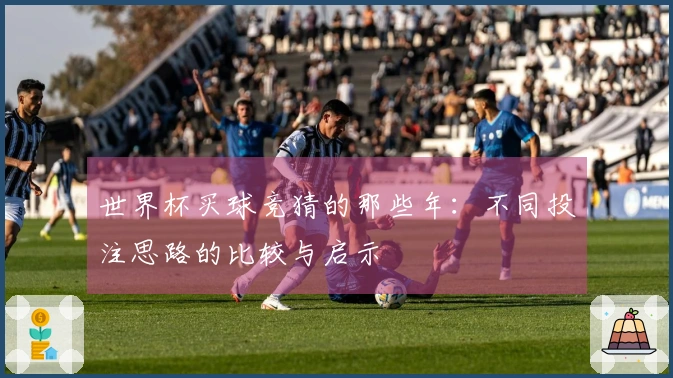 世界杯买球竞猜的那些年：不同投注思路的比较与启示