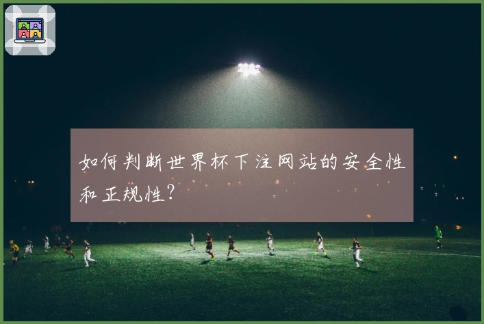 如何判断世界杯下注网站的安全性和正规性？