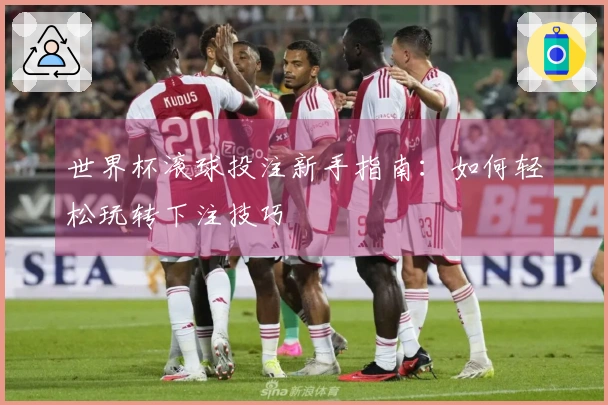 世界杯滚球投注新手指南：如何轻松玩转下注技巧