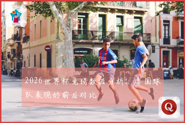2026世界杯竞猜数据分析：各国球队表现的前后对比