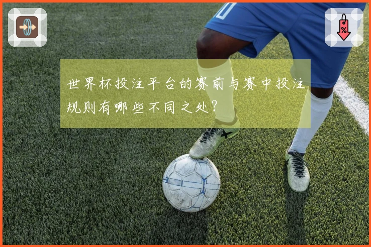 世界杯投注平台的赛前与赛中投注规则有哪些不同之处？