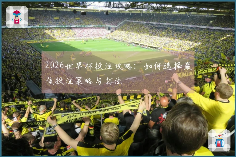 2026世界杯投注攻略：如何选择最佳投注策略与打法