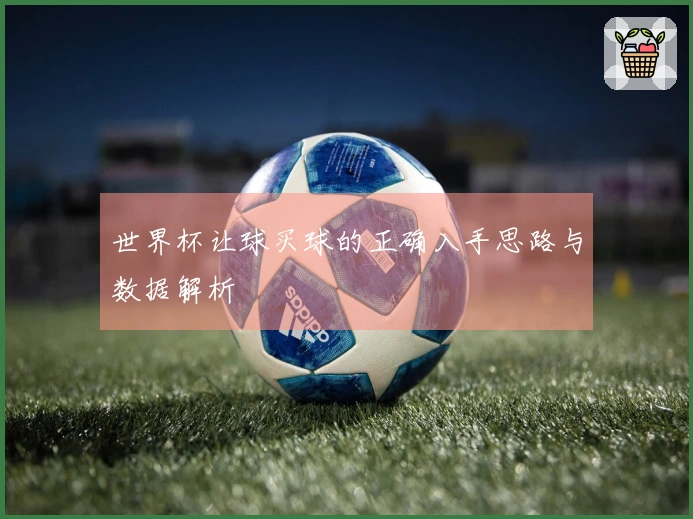 世界杯让球买球的正确入手思路与数据解析