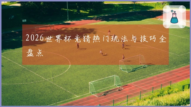 2026世界杯竞猜热门玩法与技巧全盘点