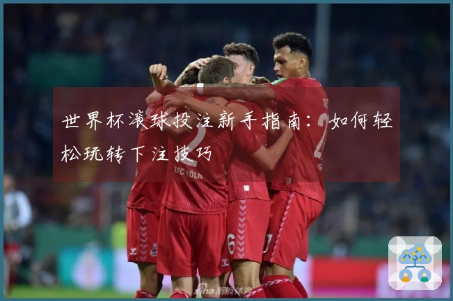 世界杯滚球投注新手指南：如何轻松玩转下注技巧