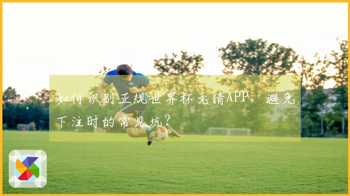 如何识别正规世界杯竞猜APP，避免下注时的常见坑？